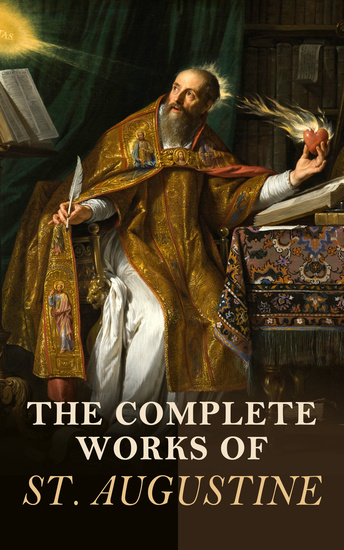 The Complete Works of St Augustine - Confessions The City of God On Christian Doctrine Moral Treatises Enchiridion (With Letters and Biography) - cover