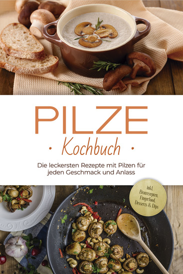 Pilze Kochbuch: Die leckersten Rezepte mit Pilzen für jeden Geschmack und Anlass - inkl Brotrezepten Fingerfood Desserts & Dips - cover