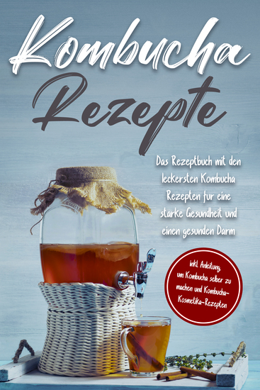 Kombucha Rezepte: Das Rezeptbuch mit den leckersten Kombucha Rezepten für eine starke Gesundheit und einen gesunden Darm - inkl Anleitung um Kombucha selber zu machen und Kombucha-Kosmetika-Rezepten - cover