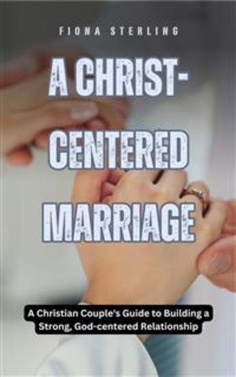 A Christ-centered Marriage - A Christian Couple's Guide to Building a Strong God-centered Relationship - cover