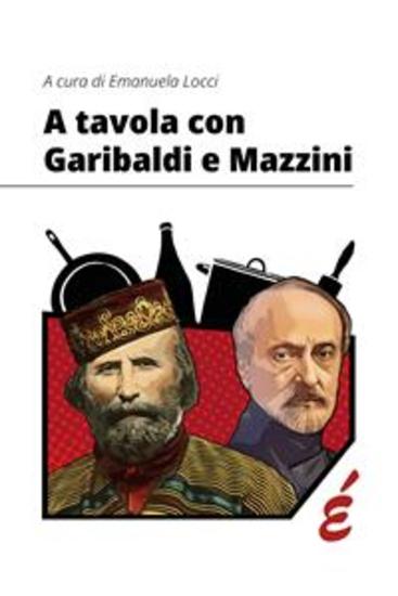 A tavola con Garibaldi e Mazzini - Storia politica e alimentazione in Italia tra Antico Regime e primo Novecento - cover