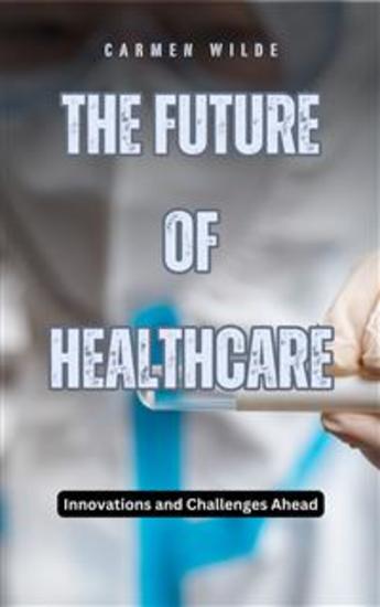 The Future of Healthcare - Innovations and Challenges Ahead - cover