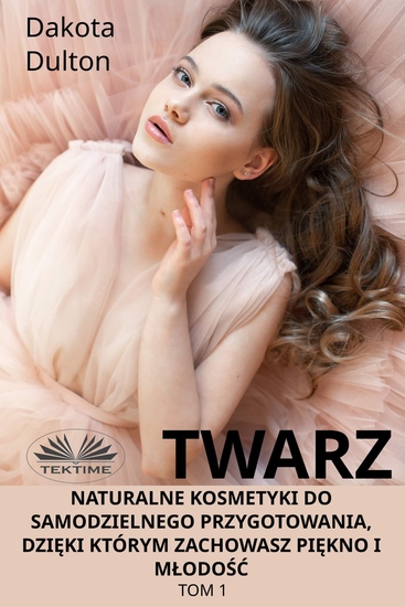 Twarz: Naturalne Kosmetyki Do Samodzielnego Przygotowania Dzięki Którym Zachowasz Piękno I Młodość - Tom 1 - cover