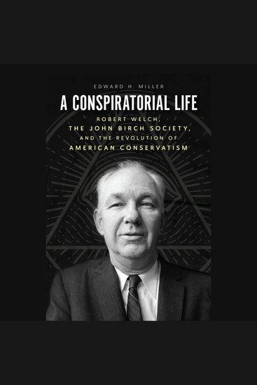 A Conspiratorial Life - Robert Welch the John Birch Society and the Revolution of American Conservatism - cover