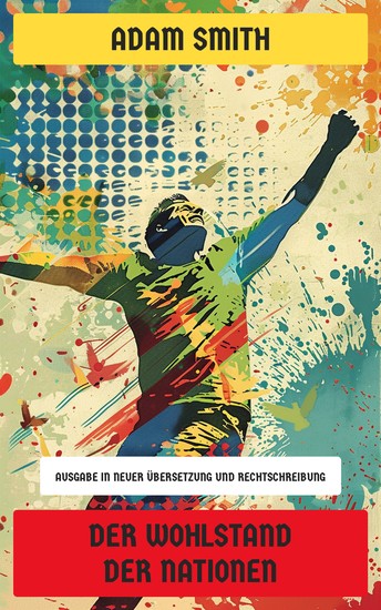 Der Wohlstand der Nationen - Ausgabe in neuer Übersetzung und Rechtschreibung - cover
