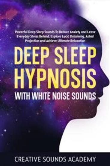 Deep Sleep Hypnosis With White Noise Sounds: Powerful Deep Sleep Sounds to Reduce Anxiety and Leave Everyday Stress Behind Explore Lucid Dreaming Astral Projection and Achieve Ultimate Relaxation - cover