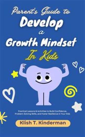 Parent's Guide to Develop a Growth Mindset in Kids - Practical Lessons & Activities to Build Confidence Problem-Solving Skills and Foster Resilience in Your Kids - cover