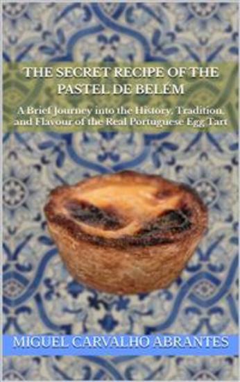 The Secret Recipe of the Pastel de Belém - A Brief Journey into the History Tradition and Flavour of the Real Portuguese Egg Tart - cover