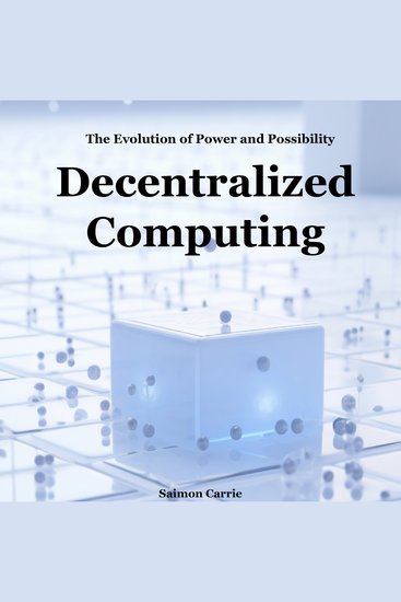 Decentralized Computing - The Evolution of Power and Possibility - cover