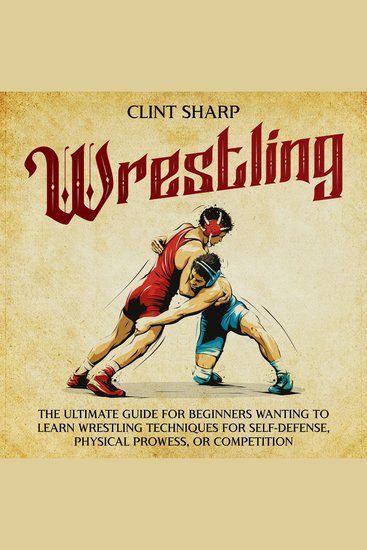Wrestling: The Ultimate Guide for Beginners Wanting to Learn Wrestling Techniques for Self-Defense Physical Prowess or Competition - cover