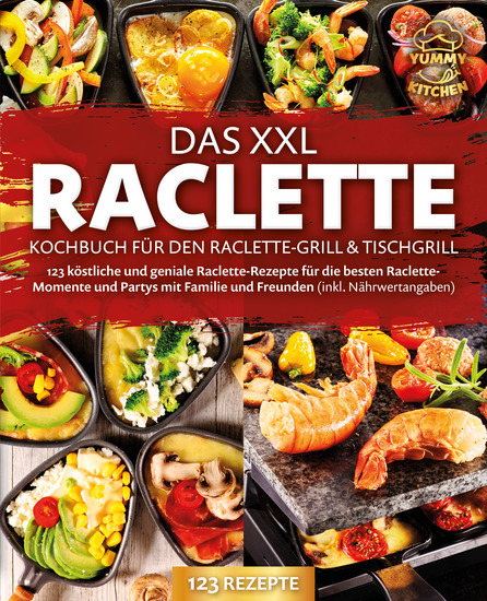 Das XXL Raclette Kochbuch für den Raclette-Grill & Tischgrill: 123 köstliche und geniale Raclette-Rezepte für die besten Raclette-Momente und Partys mit Familie und Freunden (inkl Nährwertangaben) - cover