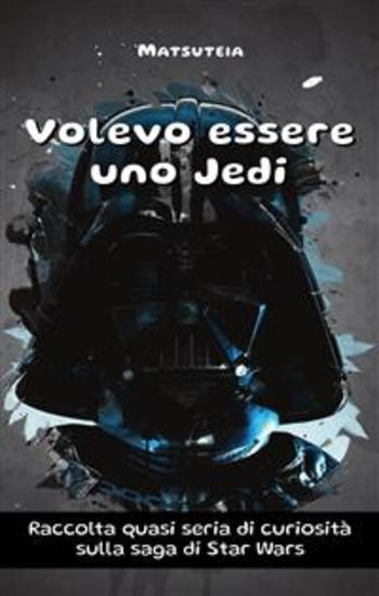 Volevo essere uno Jedi - Raccolta quasi seria di curiosità sulla saga di Star Wars - cover