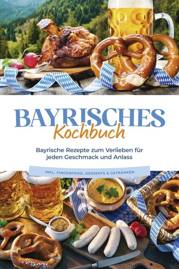 Bayrisches Kochbuch: Bayrische Rezepte zum Verlieben für jeden Geschmack und Anlass - inkl Fingerfood Desserts & Getränken - cover