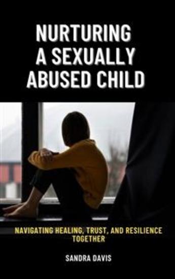 Nurturing a Sexually Abused Child - Navigating Healing Trust and Resilience Together - cover