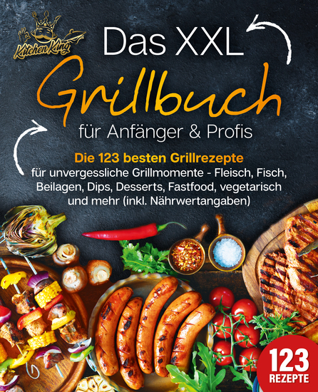 Das XXL Grillbuch für Anfänger & Profis: Die 123 besten Grillrezepte für unvergessliche Grillmomente - Fleisch Fisch Beilagen Dips Desserts Fastfood vegetarisch und mehr (inkl Nährwertangaben) - cover