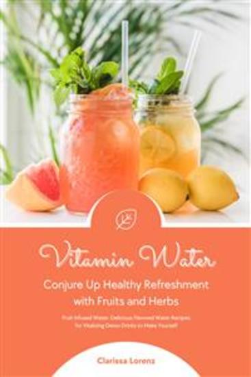 Vitamin Water: Conjure Up Healthy Refreshment with Fruits and Herbs (Fruit Infused Water: Delicious Flavored Water Recipes for Vitalizing Detox Drinks to Make Yourself) - cover