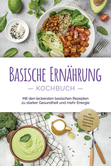 Basische Ernährung Kochbuch: Mit den leckersten basischen Rezepten zu starker Gesundheit und mehr Energie - inkl Brotrezepten Aufstrichen Fingerfood & Getränken - cover