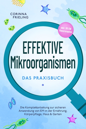 Effektive Mikroorganismen - Das Praxisbuch: Die Komplettanleitung zur sicheren Anwendung von EM in der Ernährung Körperpflege Haus & Garten - inkl 30 EM Hausrezepten - cover