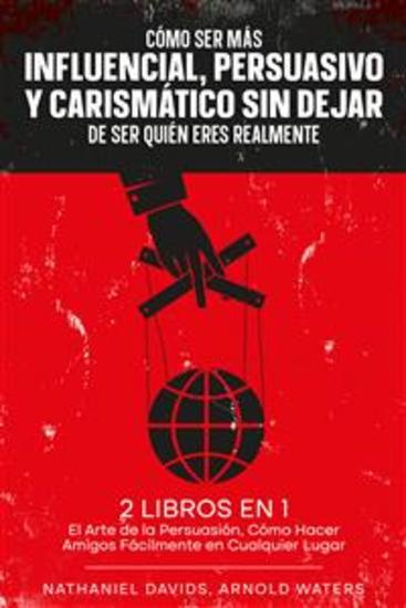 Cómo Ser más Influencial Persuasivo y Carismático sin Dejar de Ser Quién Eres Realmente - 2 Libros en 1 - El Arte de la Persuasión Cómo Hacer Amigos Fácilmente en Cualquier Lugar - cover
