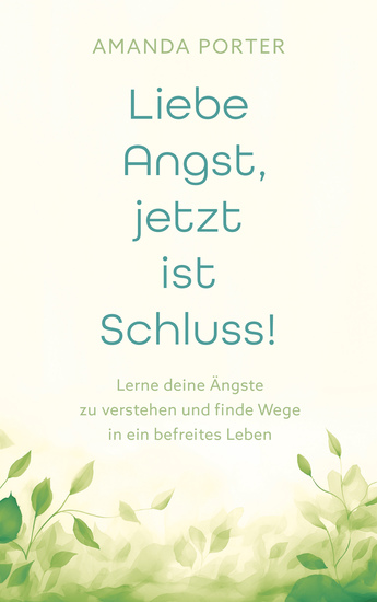 Liebe Angst jetzt ist Schluss! - Lerne deine Ängste zu verstehen und finde Wege in ein befreites Leben - cover