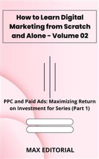 How to Learn Digital Marketing from Scratch and Alone - Volume 02 - PPC and Paid Ads: Maximizing Return on Investment for Series (Part 1) - cover