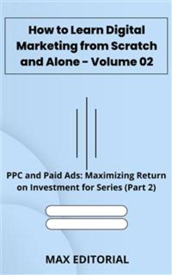 How to Learn Digital Marketing from Scratch and Alone - Volume 02 - PPC and Paid Ads: Maximizing Return on Investment for Series (Part 2) - cover
