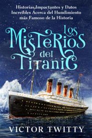 Los Misterios del Titanic - Historias Impactantes y Datos Increíbles Acerca del Hundimiento más Famoso de la Historia - cover