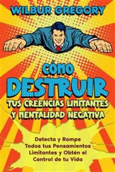 Cómo Destruir tus Creencias Limitantes y Mentalidad Negativa - Detecta y Rompe Todos tus Pensamientos Limitantes y Obtén el Control de tu Vida - cover