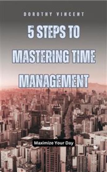 5 Steps to Mastering Time Management - Maximize Your Day - cover
