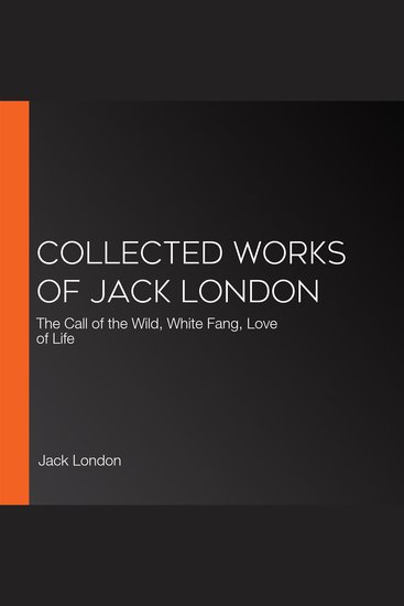 Collected works of Jack London - The Call of the Wild White Fang Love of Life - cover