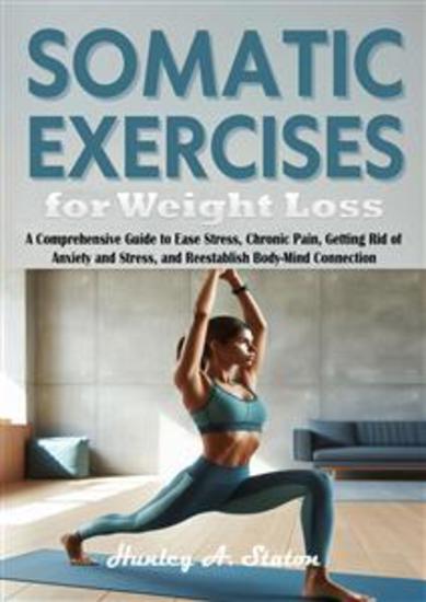 Somatic Exercises for Weight Loss - A Comprehensive Guide to Ease Stress Chronic Pain Getting Rid of Anxiety and Stress and Reestablish Body-Mind Connection - cover