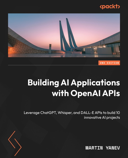 Building AI Applications with OpenAI APIs - Leverage ChatGPT Whisper and DALL-E APIs to build 10 innovative AI projects - cover