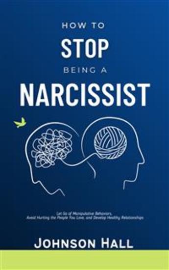 How to Stop Being a Narcissist - Let Go of Manipulative Behaviors Avoid Hurting the People You Love and Develop Healthy Relationships - cover