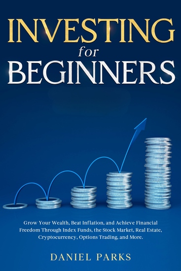 Investing for Beginners - Grow Your Wealth Beat Inflation and Achieve Financial Freedom Through Index Funds the Stock Market Real Estate Cryptocurrency Options Trading and More - cover