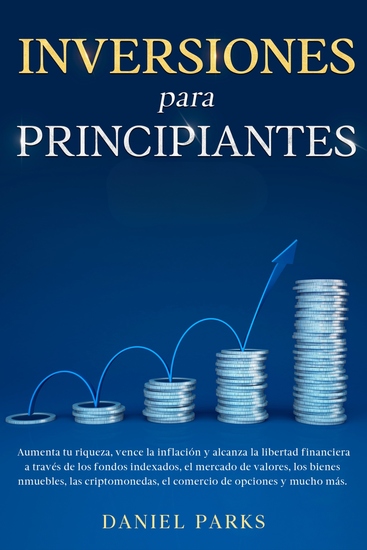 Inversiones Para Principiantes - Aumenta tu riqueza vence la inflación y alcanza la libertad financiera a través de los fondos indexados el mercado de valores los bienes inmuebles las criptomonedas el comercio de opciones y mucho más - cover