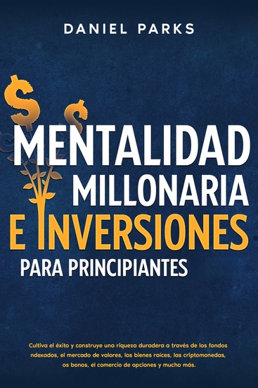 Mentalidad Millonaria E Inversiones Para Principiantes - Cultiva el éxito y construye una riqueza duradera a través de los fondos indexados el mercado de valores los bienes raíces las criptomonedas los bonos el comercio de opciones y mucho más - cover