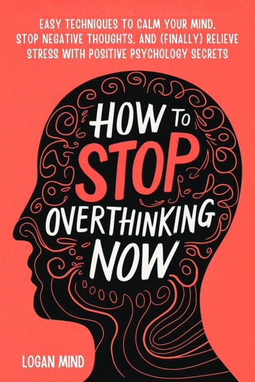 How to Stop Overthinking Now - Easy Techniques to Calm Your Mind Stop Negative Thoughts and (Finally) Relieve Stress With Positive Psychology Secrets - cover