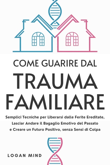 Come Guarire dal Trauma Familiare - Semplici Tecniche per Liberarsi dalle Ferite Ereditate Lasciar Andare il Bagaglio Emotivo del Passato e Creare un Futuro Positivo senza Sensi di Colpa - cover