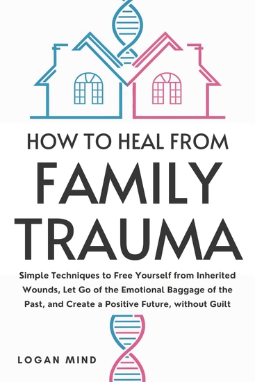 How to Heal from Family Trauma - Simple Techniques to Free Yourself from Inherited Wounds Let Go of the Emotional Baggage of the Past and Create a Positive Future without Guilt - cover