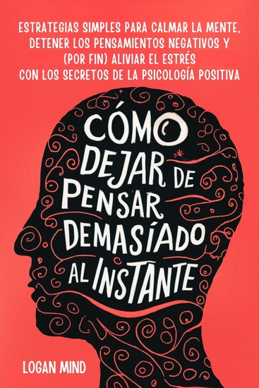 Cómo Dejar de Pensar Demasiado al Instante - Estrategias Simples para Calmar la Mente Detener los Pensamientos Negativos y (Por Fin) Aliviar el Estrés con los Secretos de la Psicología Positiva - cover