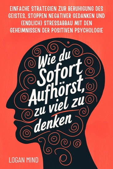 Wie Du Sofort Aufhörst zu Viel zu Denken - Einfache Strategien zur Beruhigung des Geistes Stoppen Negativer Gedanken und (Endlich) Stressabbau mit den Geheimnissen der Positiven Psychologie - cover