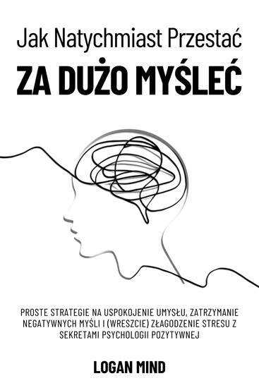 Jak Natychmiast Przestać za Dużo Myśleć - Proste Strategie na Uspokojenie Umysłu Zatrzymanie Negatywnych Myśli i (Wreszcie) Złagodzenie Stresu z Sekretami Psychologii Pozytywnej - cover