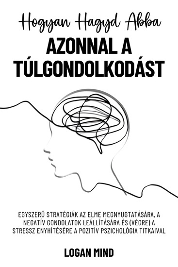 Hogyan Hagyd Abba Azonnal a Túlgondolkodást - Egyszerű Stratégiák az Elme Megnyugtatására a Negatív Gondolatok Leállítására és (Végre) a Stressz Enyhítésére a Pozitív Pszichológia Titkaival - cover