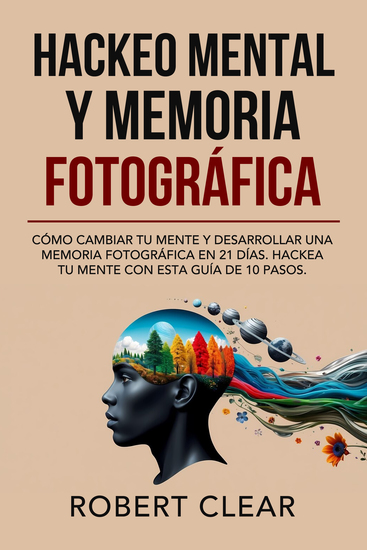 Hackeo Mental y Memoria Fotográfica - Cómo Cambiar tu Mente y Desarrollar una Memoria Fotográfica en 21 Días Hackea tu Mente con Esta Guía de 10 Pasos - cover
