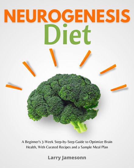 Neurogenesis Diet - A Beginner's 3-Week Step-by-Step Guide to Optimize Brain Health with Curated Recipes and a Sample Meal Plan - cover