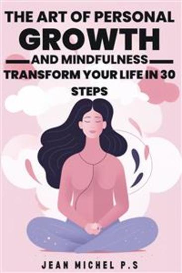 The Art of Personal Growth and Mindfulness - Transform Your Life in 30 Steps - A journey of Personal Transformation Through The Practice of Mindfulness and The Development of Positive Habits - cover