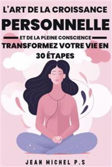 L'art de la Croissance Personnelle et de la Pleine Conscience - Transformez Votre Vie en 30 étapes - Un parcours de Transformation Personnelle par la Pratique de la Pleine Conscience - cover
