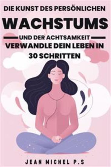 Die Kunst des Persönlichen Wachstums und der Achtsamkeit - Verwandle dein Leben in 30 Schritten - Eine Reise der persönlichen Transformation durch Achtsamkeitspraxis und die Entwicklung positiver - cover