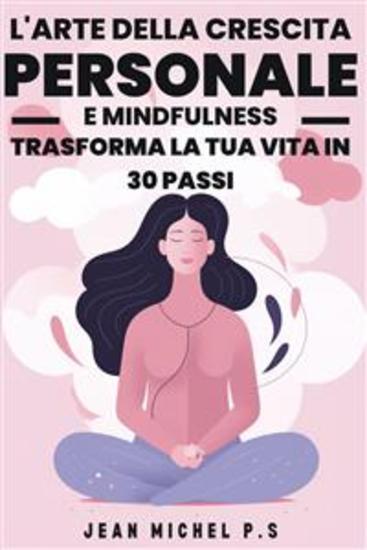 L'arte della Crescita Personale e Mindfulness - Trasforma la Tua Vita in 30 Passi - Un Viaggio di Trasformazione Personale Attraverso la Pratica della Mindfulness e lo Sviluppo di Abitudini Positive - cover