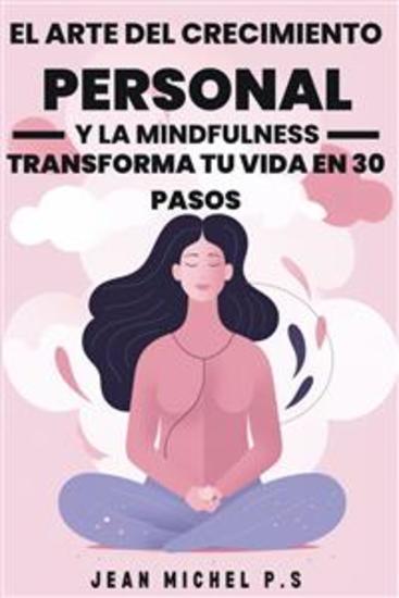 El Arte del Crecimiento Personal y la Mindfulness - Transforma tu Vida en 30 Pasos - Un viaje de transformación personal a través de la práctica de la atención plena y el desarrollo hábitos positivo - cover
